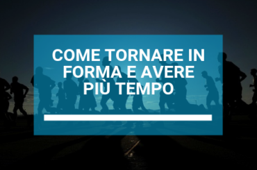 COME TORNARE IN FORMA E AVERE PIU’ TEMPO