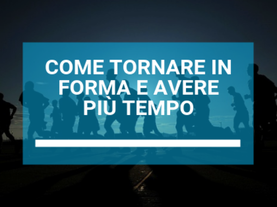COME TORNARE IN FORMA E AVERE PIU’ TEMPO
